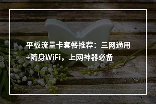 平板流量卡套餐推荐：三网通用+随身WiFi，上网神器必备