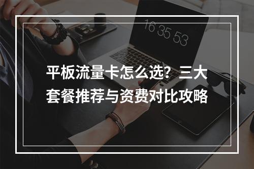 平板流量卡怎么选？三大套餐推荐与资费对比攻略