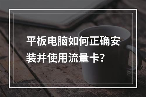 平板电脑如何正确安装并使用流量卡？