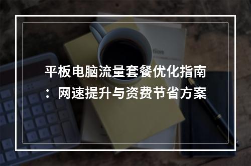 平板电脑流量套餐优化指南：网速提升与资费节省方案
