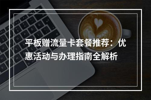 平板赠流量卡套餐推荐：优惠活动与办理指南全解析