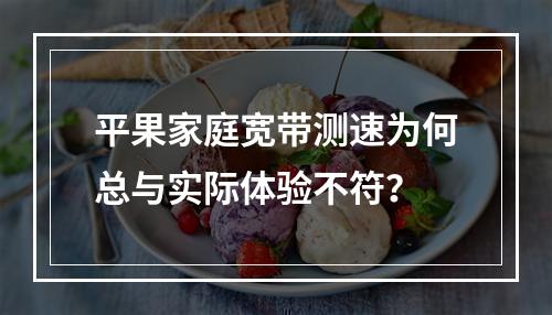 平果家庭宽带测速为何总与实际体验不符？