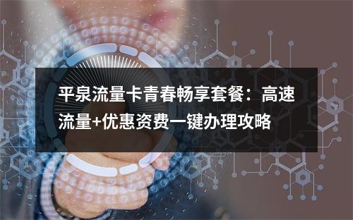 平泉流量卡青春畅享套餐：高速流量+优惠资费一键办理攻略