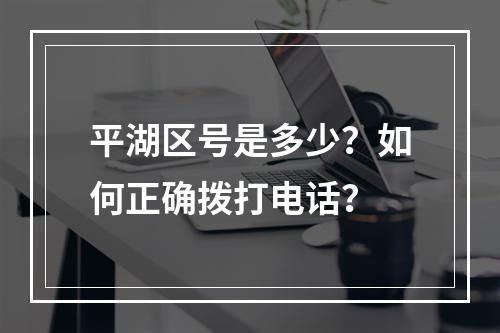平湖区号是多少？如何正确拨打电话？