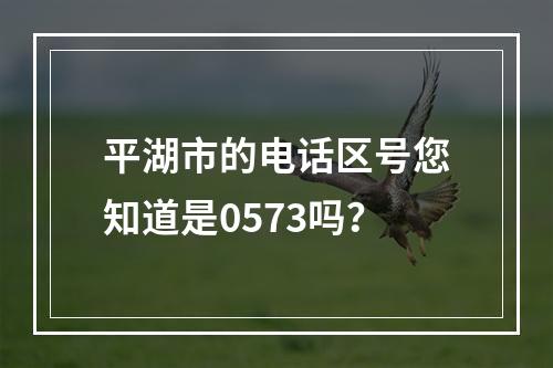 平湖市的电话区号您知道是0573吗？