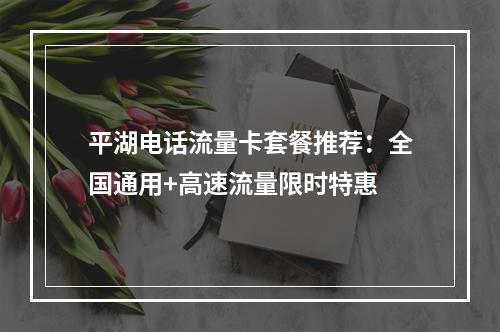 平湖电话流量卡套餐推荐：全国通用+高速流量限时特惠