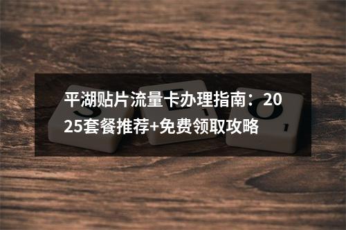 平湖贴片流量卡办理指南：2025套餐推荐+免费领取攻略