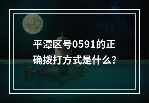 平潭区号0591的正确拨打方式是什么？