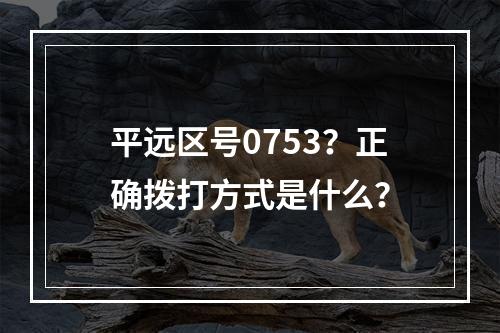 平远区号0753？正确拨打方式是什么？