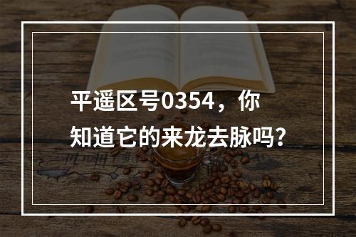 平遥区号0354，你知道它的来龙去脉吗？