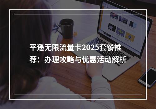 平遥无限流量卡2025套餐推荐：办理攻略与优惠活动解析