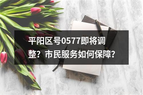 平阳区号0577即将调整？市民服务如何保障？