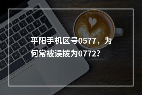 平阳手机区号0577，为何常被误拨为0772？