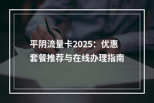 平阴流量卡2025：优惠套餐推荐与在线办理指南