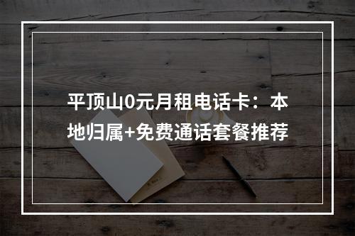 平顶山0元月租电话卡：本地归属+免费通话套餐推荐