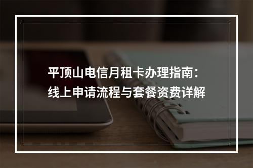 平顶山电信月租卡办理指南：线上申请流程与套餐资费详解