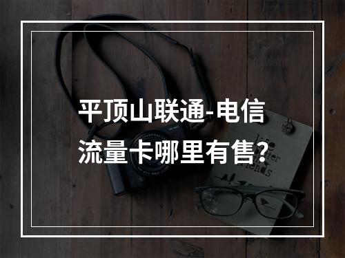 平顶山联通-电信流量卡哪里有售？