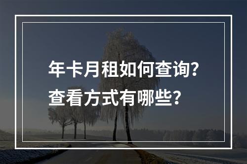 年卡月租如何查询？查看方式有哪些？
