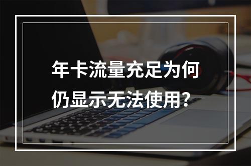 年卡流量充足为何仍显示无法使用？