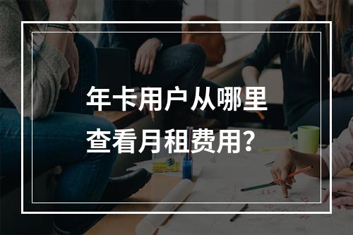 年卡用户从哪里查看月租费用？