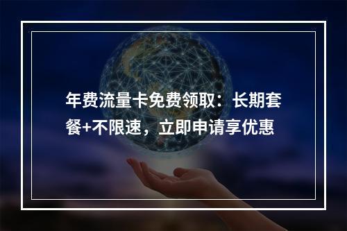 年费流量卡免费领取：长期套餐+不限速，立即申请享优惠