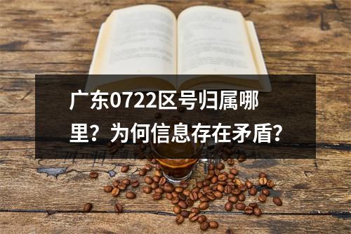 广东0722区号归属哪里？为何信息存在矛盾？
