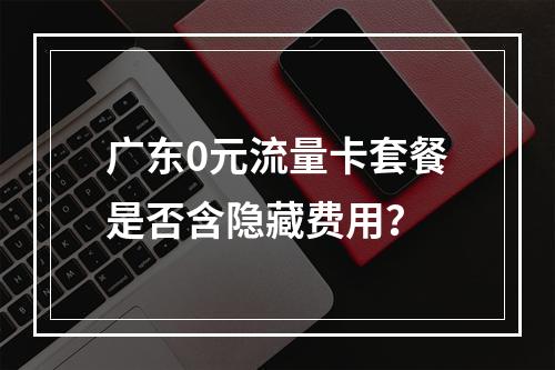 广东0元流量卡套餐是否含隐藏费用？
