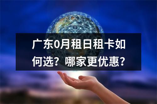 广东0月租日租卡如何选？哪家更优惠？