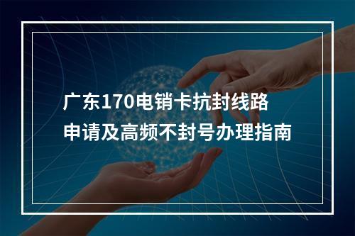 广东170电销卡抗封线路申请及高频不封号办理指南
