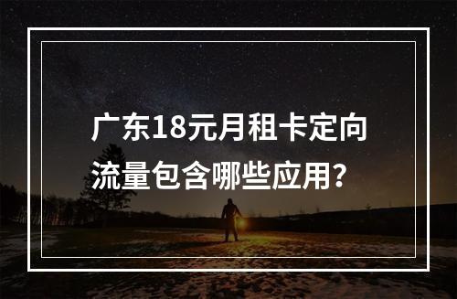 广东18元月租卡定向流量包含哪些应用？