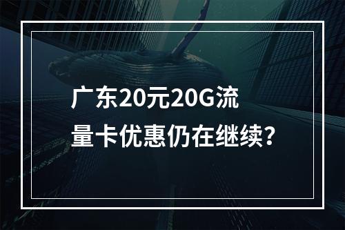广东20元20G流量卡优惠仍在继续？