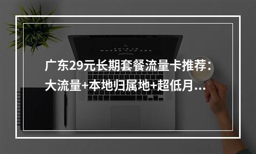 广东29元长期套餐流量卡推荐：大流量+本地归属地+超低月租