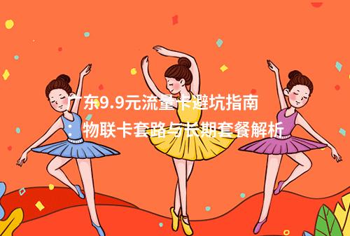 广东9.9元流量卡避坑指南：物联卡套路与长期套餐解析