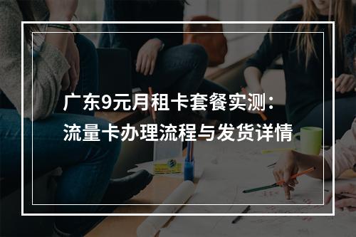 广东9元月租卡套餐实测：流量卡办理流程与发货详情