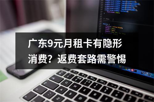 广东9元月租卡有隐形消费？返费套路需警惕