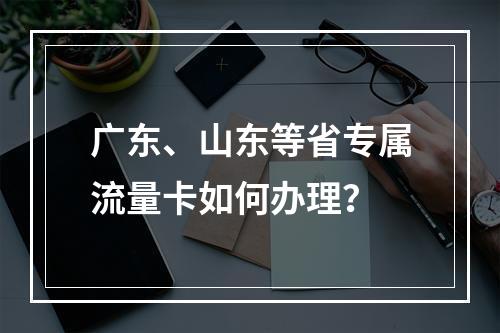 广东、山东等省专属流量卡如何办理？