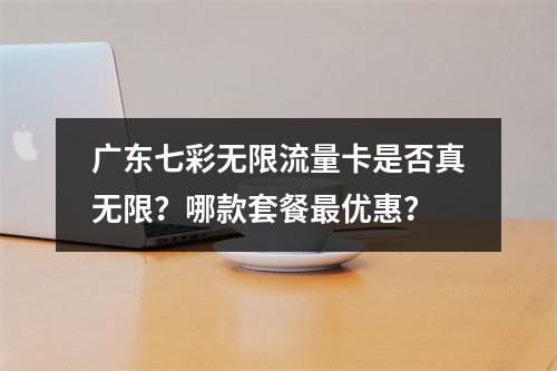 广东七彩无限流量卡是否真无限？哪款套餐最优惠？