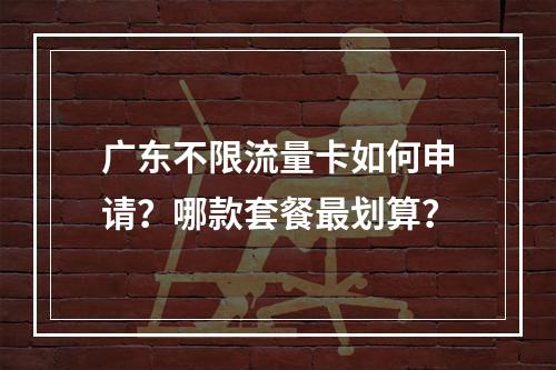 广东不限流量卡如何申请？哪款套餐最划算？