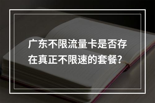 广东不限流量卡是否存在真正不限速的套餐？