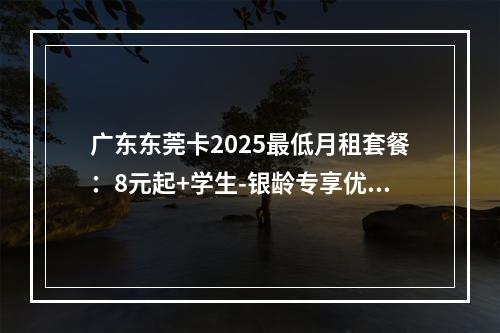 广东东莞卡2025最低月租套餐：8元起+学生-银龄专享优惠