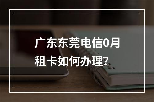 广东东莞电信0月租卡如何办理？