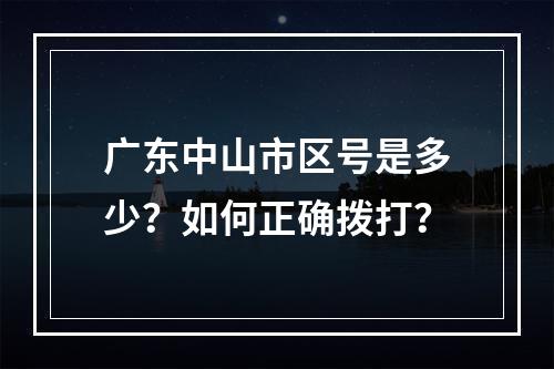 广东中山市区号是多少？如何正确拨打？