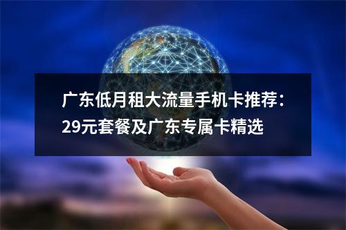 广东低月租大流量手机卡推荐：29元套餐及广东专属卡精选