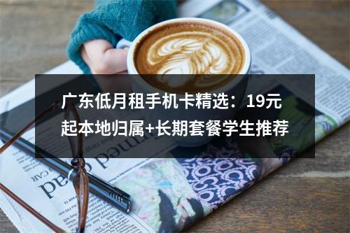 广东低月租手机卡精选：19元起本地归属+长期套餐学生推荐