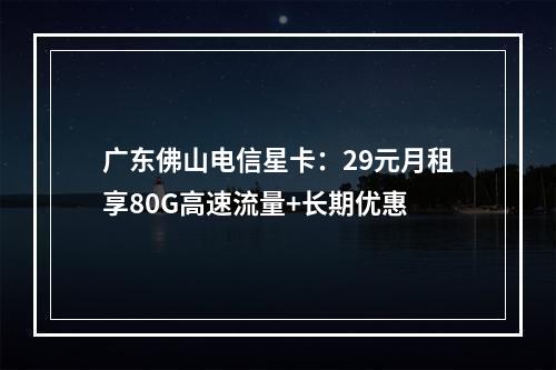 广东佛山电信星卡：29元月租享80G高速流量+长期优惠