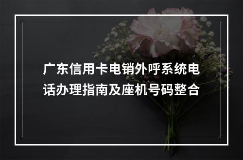 广东信用卡电销外呼系统电话办理指南及座机号码整合