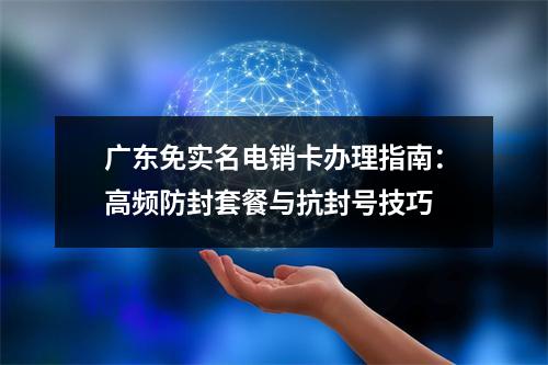广东免实名电销卡办理指南：高频防封套餐与抗封号技巧