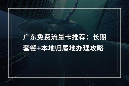 广东免费流量卡推荐：长期套餐+本地归属地办理攻略
