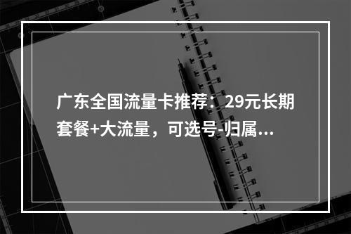 广东全国流量卡推荐：29元长期套餐+大流量，可选号-归属地