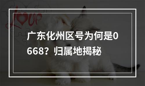 广东化州区号为何是0668？归属地揭秘
